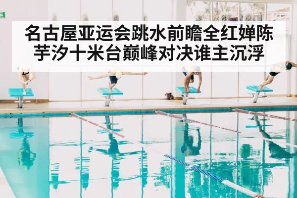 名古屋亚运会跳水前瞻全红婵陈芋汐十米台巅峰对决谁主沉浮