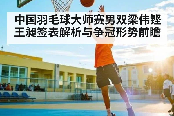 中国羽毛球大师赛男双梁伟铿王昶签表解析与争冠形势前瞻