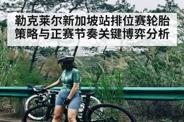 勒克莱尔新加坡站排位赛轮胎策略与正赛节奏关键博弈分析
