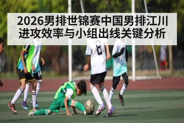 2026男排世锦赛中国男排江川进攻效率与小组出线关键分析