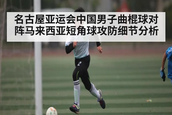 名古屋亚运会中国男子曲棍球对阵马来西亚短角球攻防细节分析