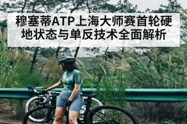 穆塞蒂ATP上海大师赛首轮硬地状态与单反技术全面解析