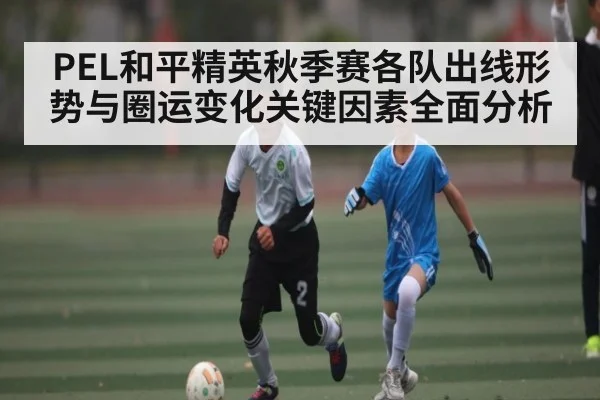 PEL和平精英秋季赛各队出线形势与圈运变化关键因素全面分析