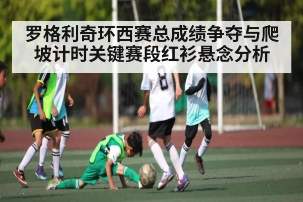 罗格利奇环西赛总成绩争夺与爬坡计时关键赛段红衫悬念分析