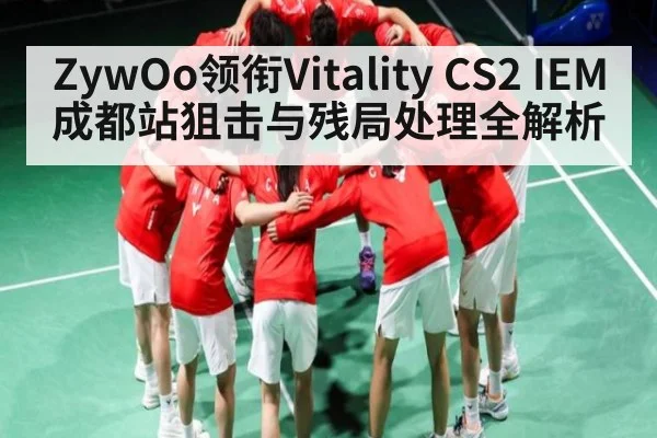 ZywOo领衔Vitality CS2 IEM成都站狙击与残局处理全解析
