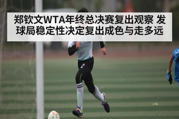 郑钦文WTA年终总决赛复出观察 发球局稳定性决定复出成色与走多远