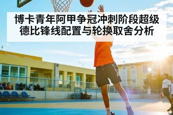 博卡青年阿甲争冠冲刺阶段超级德比锋线配置与轮换取舍分析